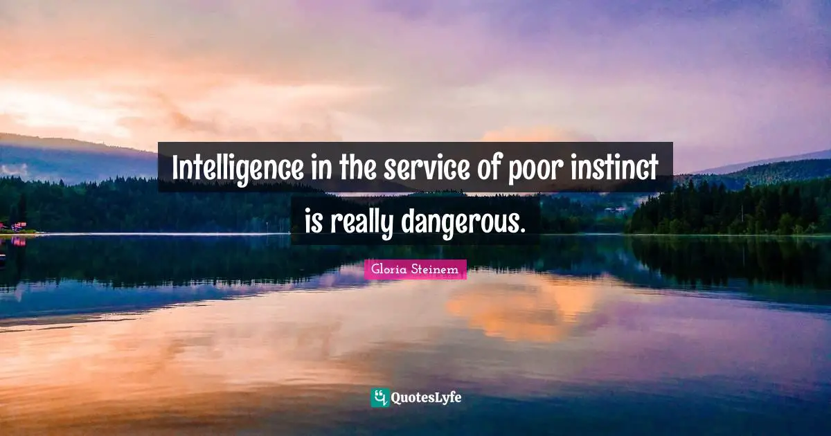 Intelligence in the service of poor instinct is really dangerous.