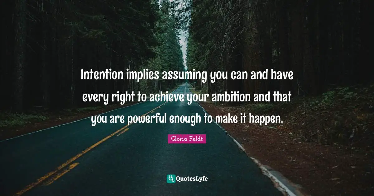 Gloria Feldt Quotes: "Intention implies assuming you can and have every right to achieve your ambition and that you are powerful enough to make it happen."