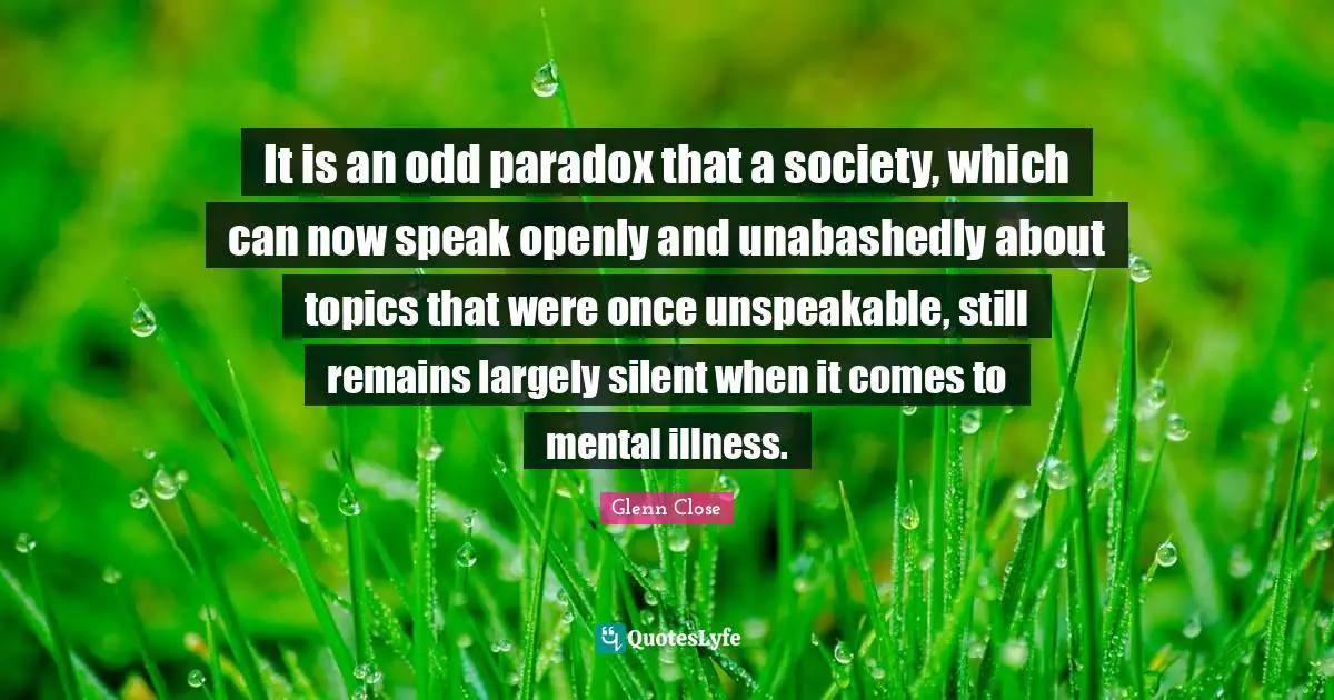 It is an odd paradox that a society, which can now speak openly and unabashedly about topics that were once unspeakable, still remains largely silent when it comes to mental illness.