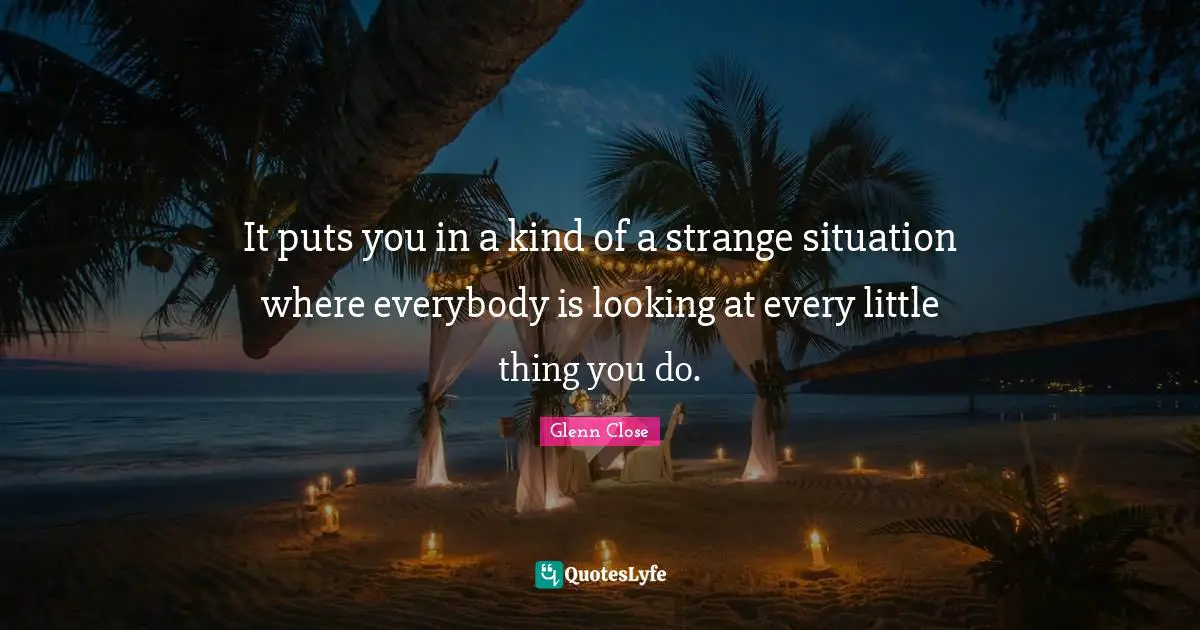 It puts you in a kind of a strange situation where everybody is looking at every little thing you do.