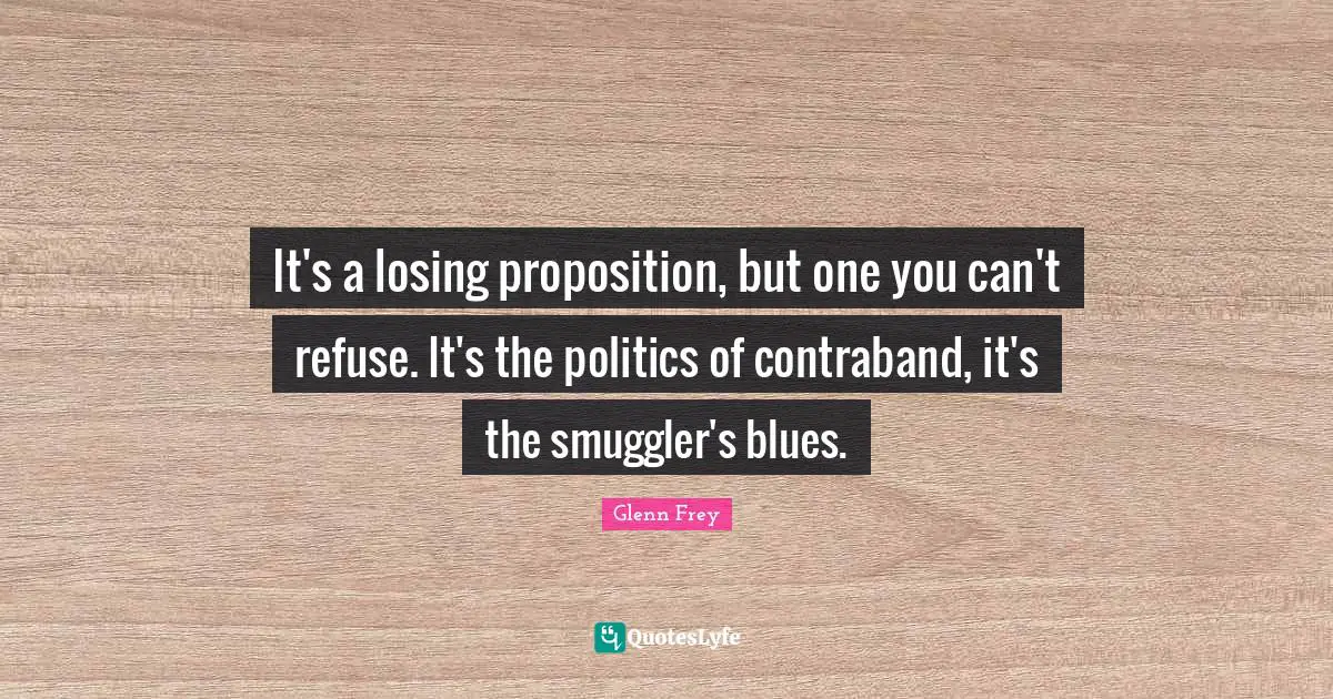 Glenn Frey Quotes: "It's a losing proposition, but one you can't refuse. It's the politics of contraband, it's the smuggler's blues."