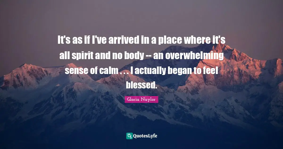 It's as if I've arrived in a place where it's all spirit and no body -- an overwhelming sense of calm . . . I actually began to feel blessed.