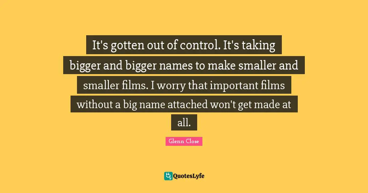 It's gotten out of control. It's taking bigger and bigger names to make smaller and smaller films. I worry that important films without a big name attached won't get made at all.