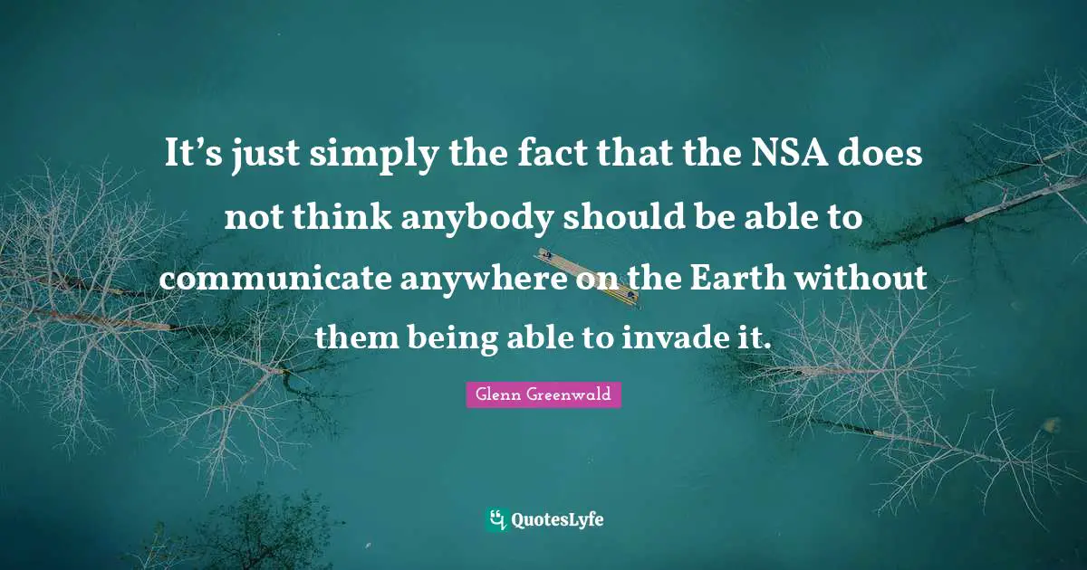 Nsa Quotes: "It’s just simply the fact that the NSA does not think anybody should be able to communicate anywhere on the Earth without them being able to invade it."
