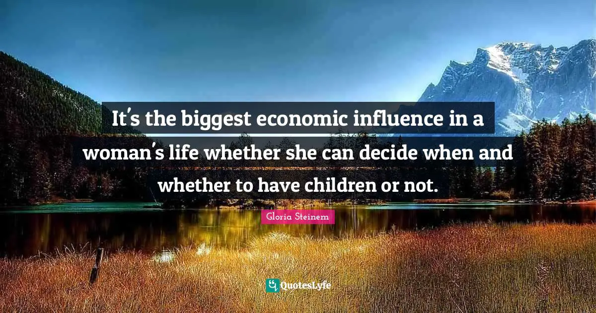 It's the biggest economic influence in a woman's life whether she can decide when and whether to have children or not.