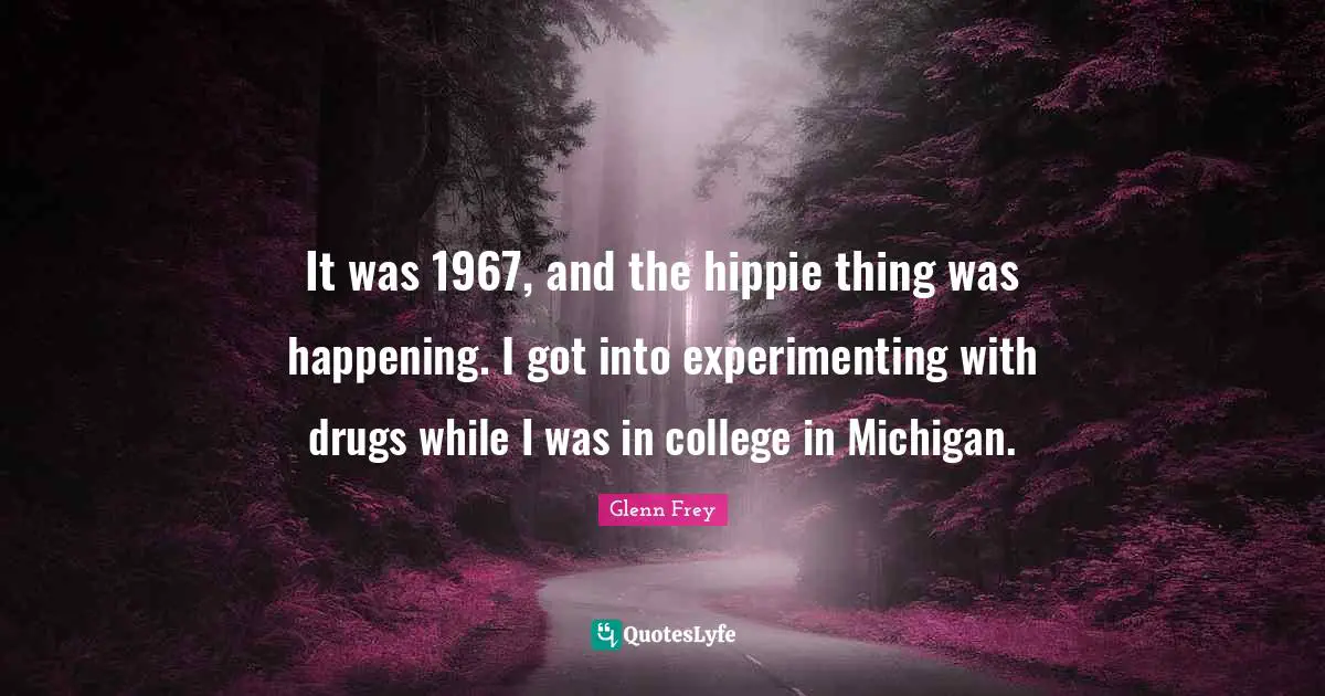 Glenn Frey Quotes: "It was 1967, and the hippie thing was happening. I got into experimenting with drugs while I was in college in Michigan."