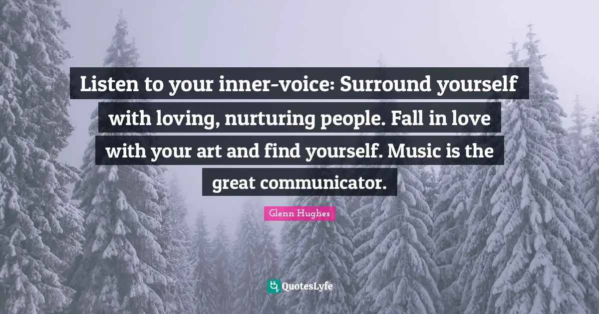 Nurturing Quotes: "Listen to your inner-voice: Surround yourself with loving, nurturing people. Fall in love with your art and find yourself. Music is the great communicator."