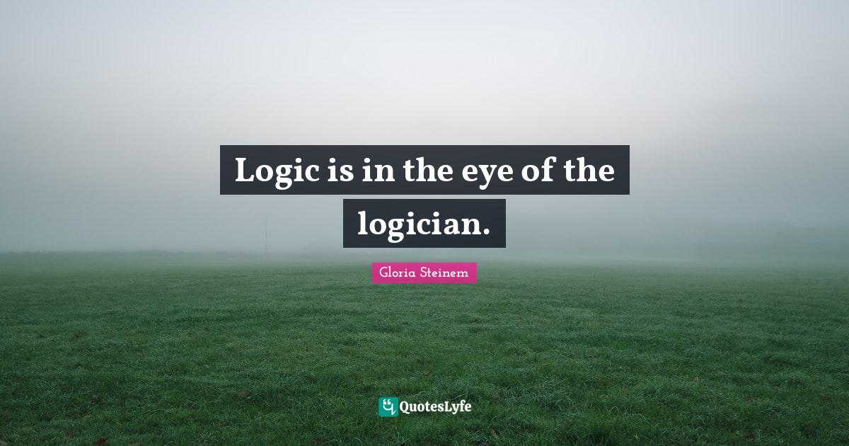 Logic is in the eye of the logician.... Quote by Gloria Steinem