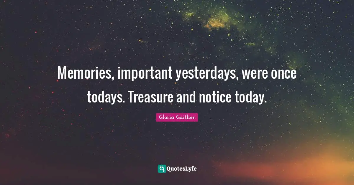 Gloria Gaither Quotes: "Memories, important yesterdays, were once todays. Treasure and notice today."