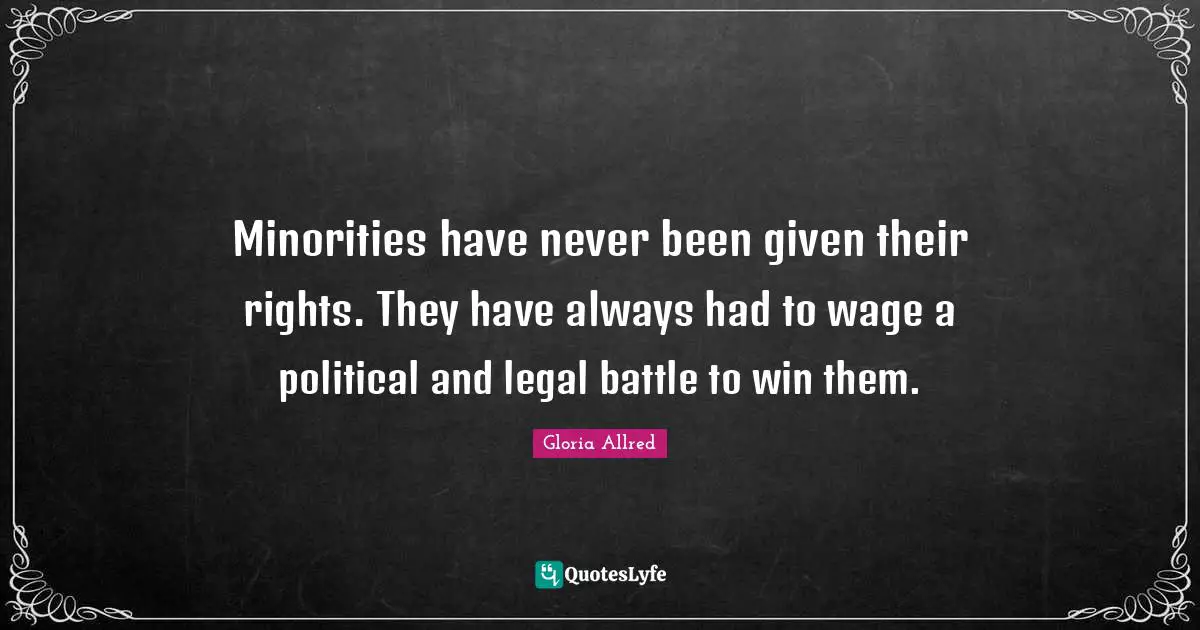 Minorities have never been given their rights. They have always had to wage a political and legal battle to win them.