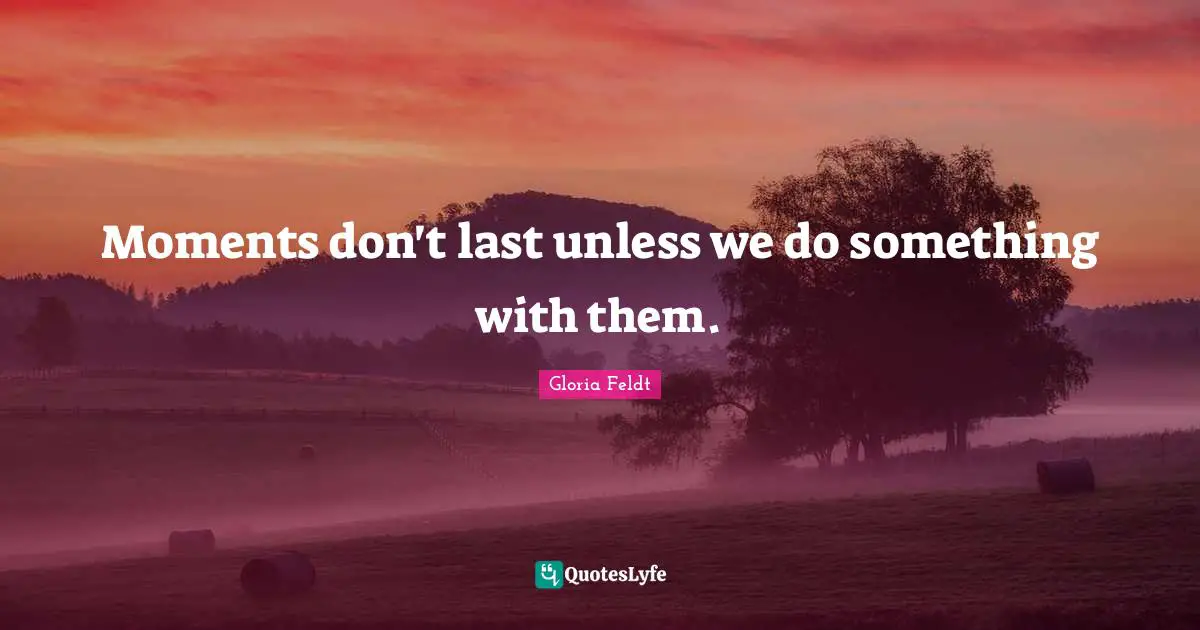Gloria Feldt Quotes: "Moments don't last unless we do something with them."