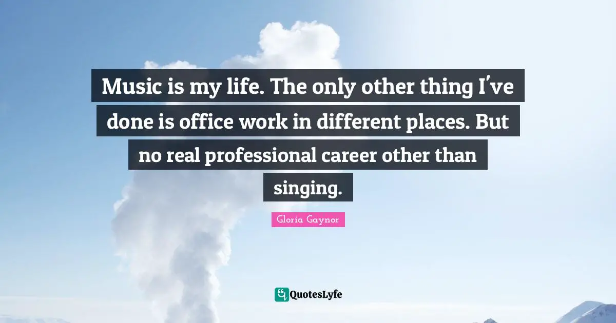 Gloria Gaynor Quotes: "Music is my life. The only other thing I've done is office work in different places. But no real professional career other than singing."