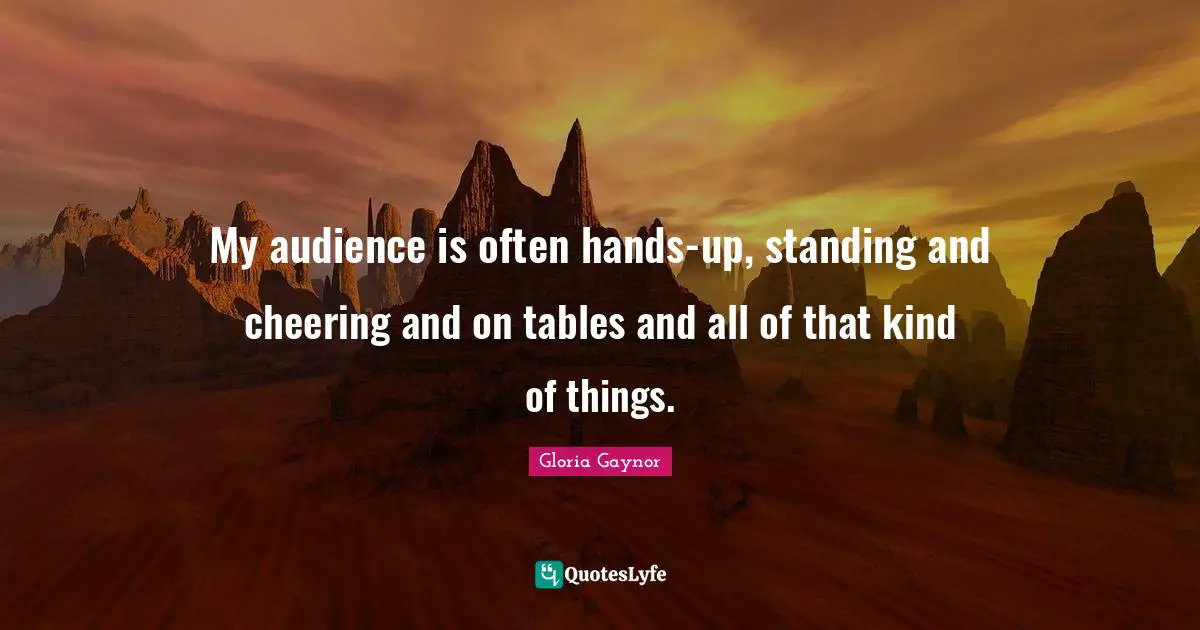 Gloria Gaynor Quotes: "My audience is often hands-up, standing and cheering and on tables and all of that kind of things."