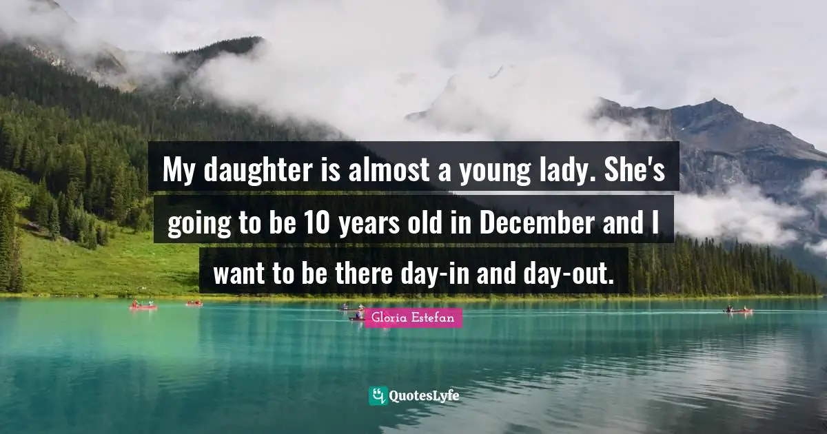 My daughter is almost a young lady. She's going to be 10 years old in December and I want to be there day-in and day-out.