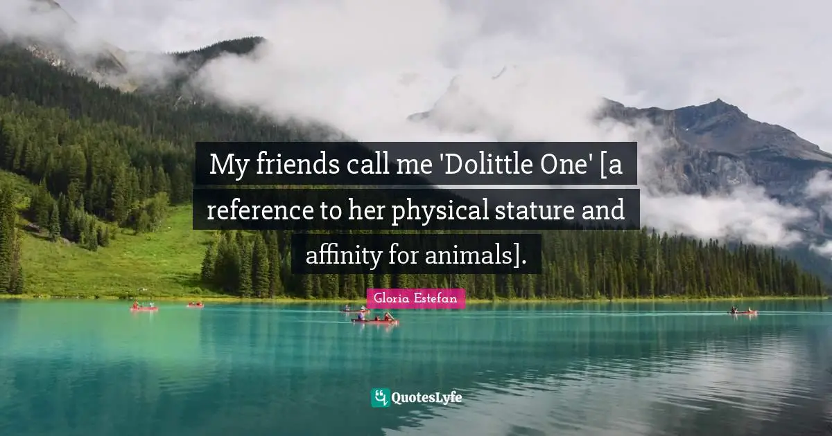 Gloria Estefan Quotes: "My friends call me 'Dolittle One' [a reference to her physical stature and affinity for animals]."