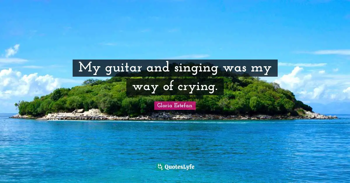 My guitar and singing was my way of crying.