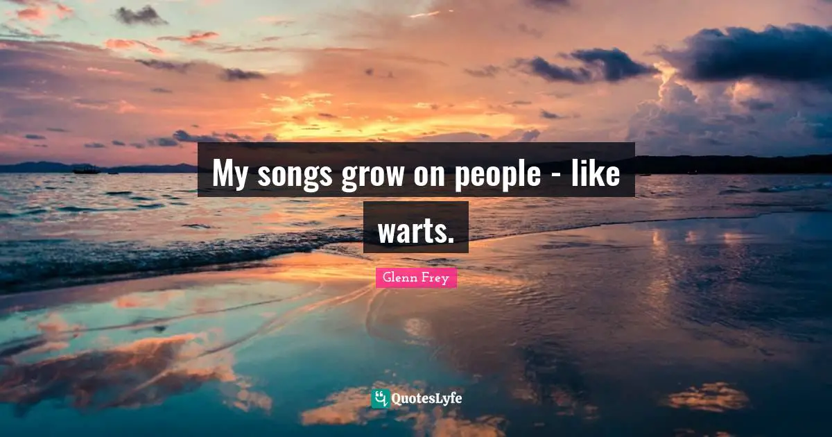 Glenn Frey Quotes: "My songs grow on people - like warts."