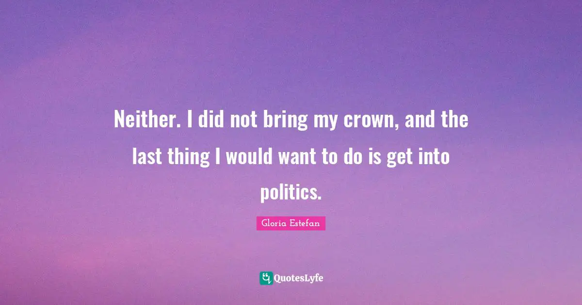 Neither. I did not bring my crown, and the last thing I would want to do is get into politics.