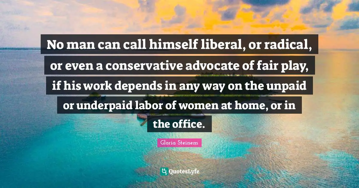 Conservative Quotes: "No man can call himself liberal, or radical, or even a conservative advocate of fair play, if his work depends in any way on the unpaid or underpaid labor of women at home, or in the office."