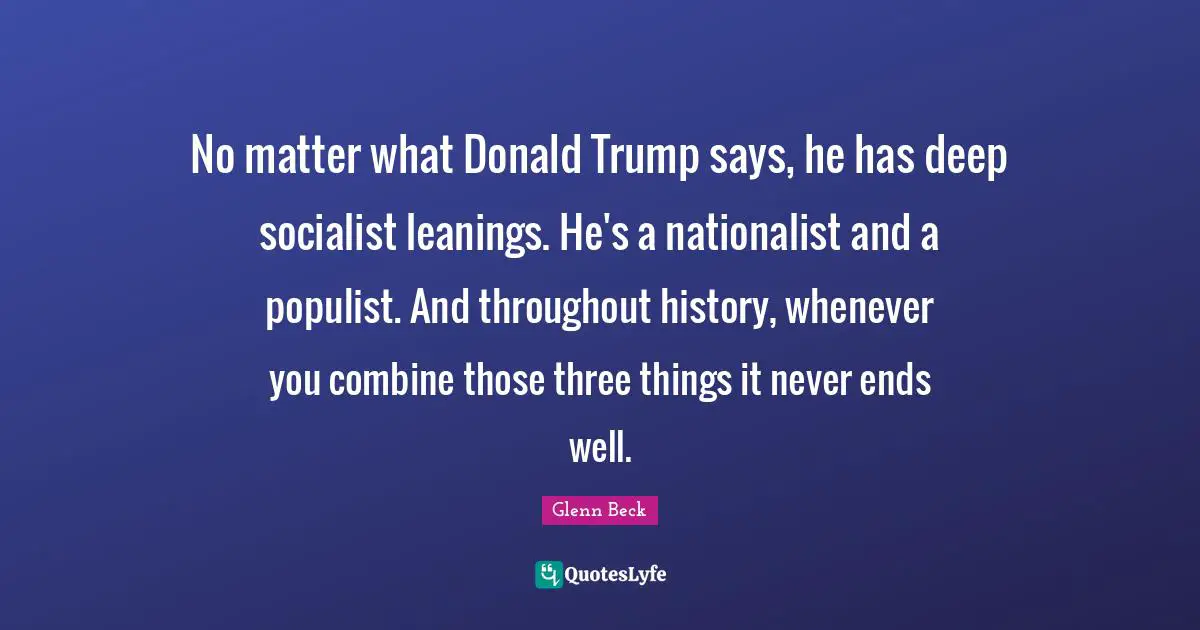 No matter what Donald Trump says, he has deep socialist leanings. He's a nationalist and a populist. And throughout history, whenever you combine those three things it never ends well.