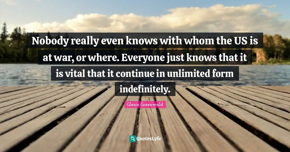 Nobody really even knows with whom the US is at war, or where. Everyone just knows that it is vital that it continue in unlimited form indefinitely.