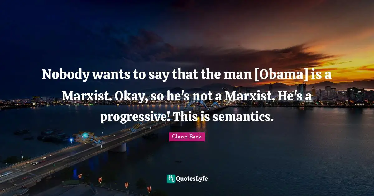 Nobody wants to say that the man [Obama] is a Marxist. Okay, so he's not a Marxist. He's a progressive! This is semantics.