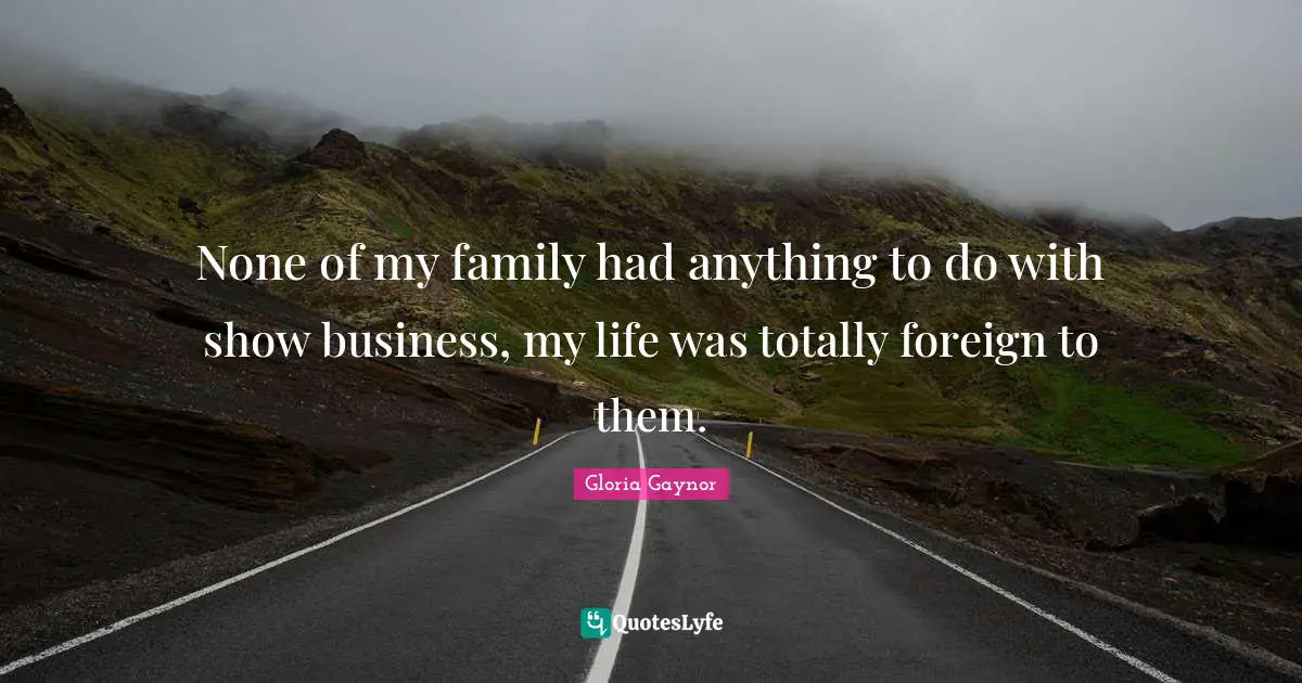 Gloria Gaynor Quotes: "None of my family had anything to do with show business, my life was totally foreign to them."