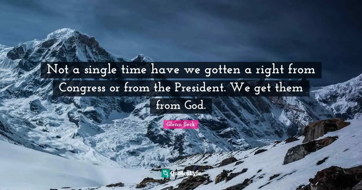 Not a single time have we gotten a right from Congress or from the President. We get them from God.