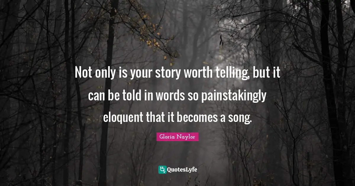 Song Quotes: "Not only is your story worth telling, but it can be told in words so painstakingly eloquent that it becomes a song."