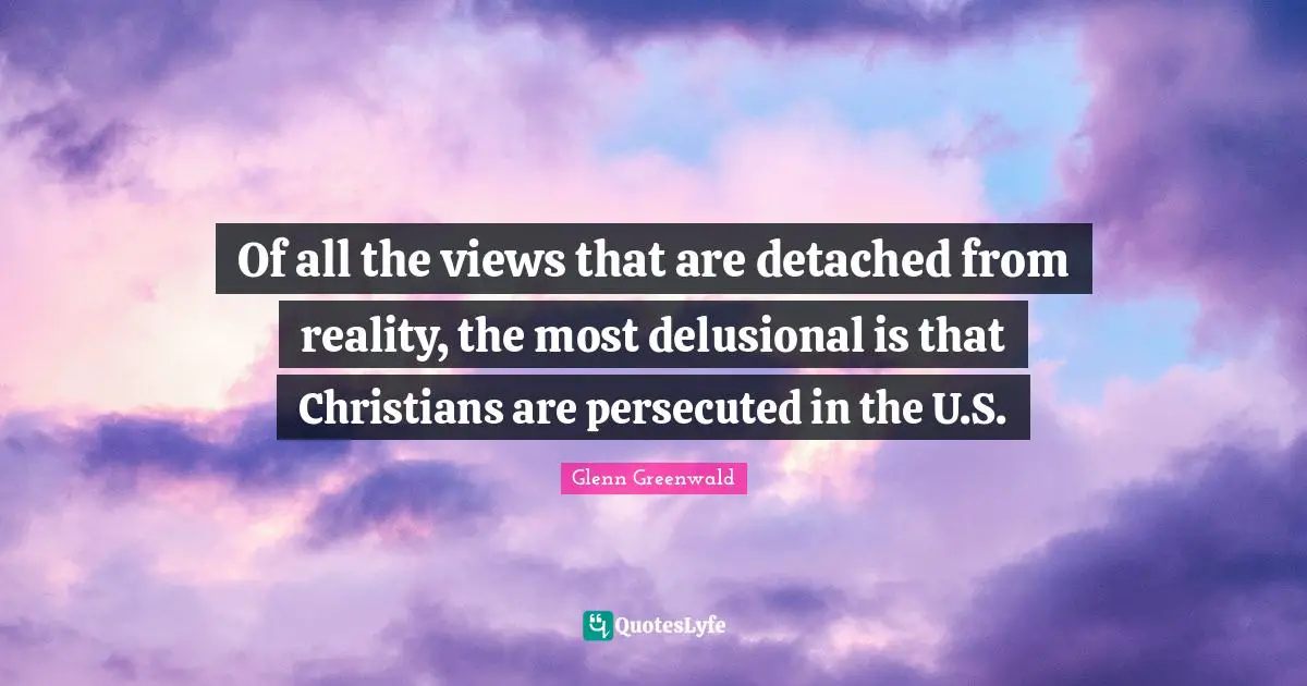 Of all the views that are detached from reality, the most delusional is that Christians are persecuted in the U.S.