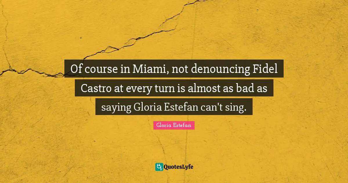 Of course in Miami, not denouncing Fidel Castro at every turn is almost as bad as saying Gloria Estefan can't sing.