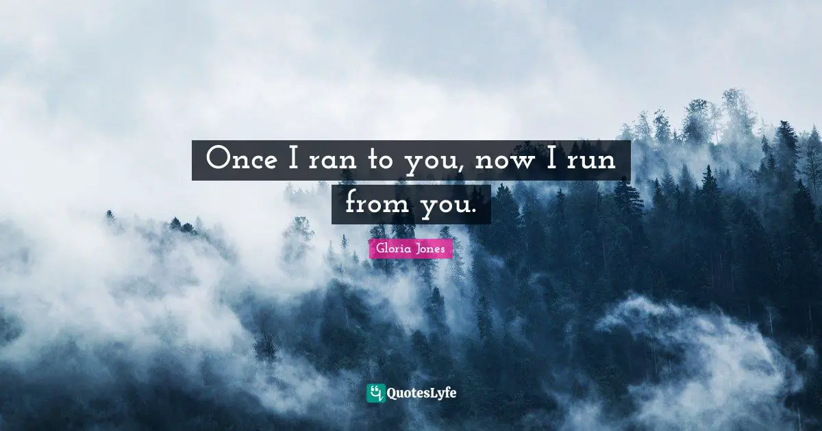 Once I ran to you, now I run from you.