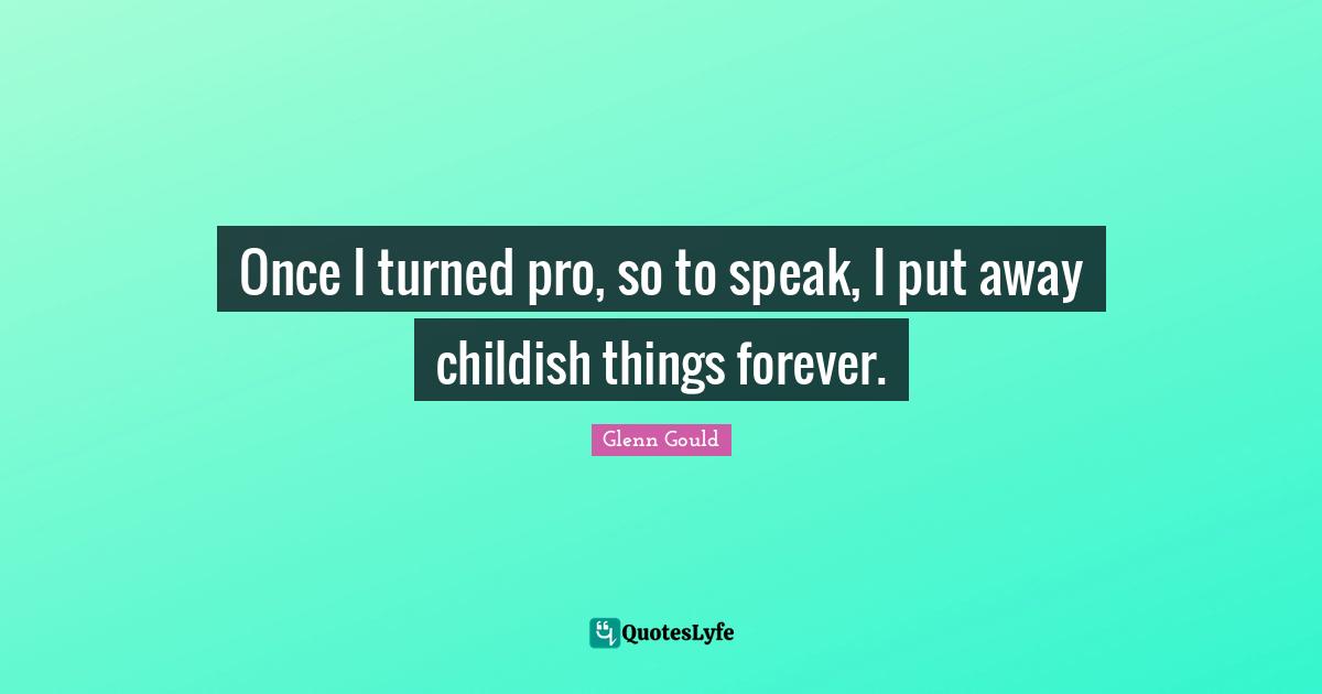 Once I turned pro, so to speak, I put away childish things forever.