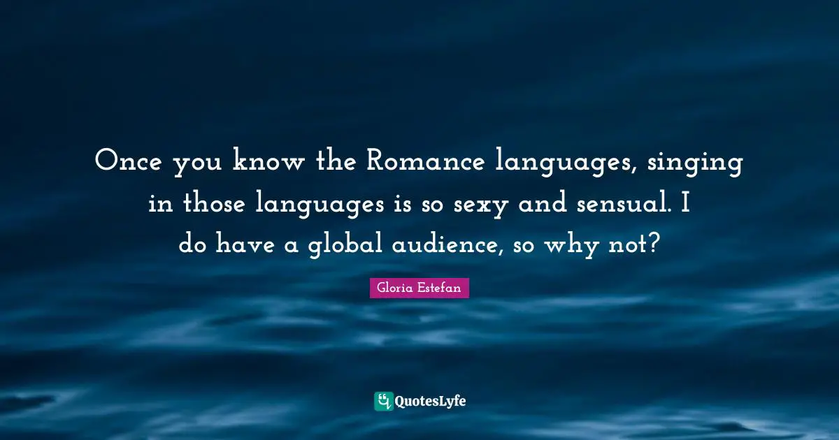 Once you know the Romance languages, singing in those languages is so sexy and sensual. I do have a global audience, so why not?