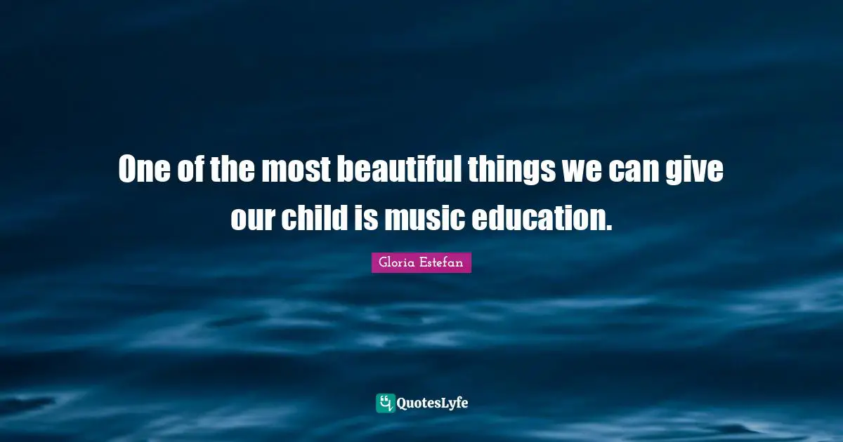 Gloria Estefan Quotes: "One of the most beautiful things we can give our child is music education."