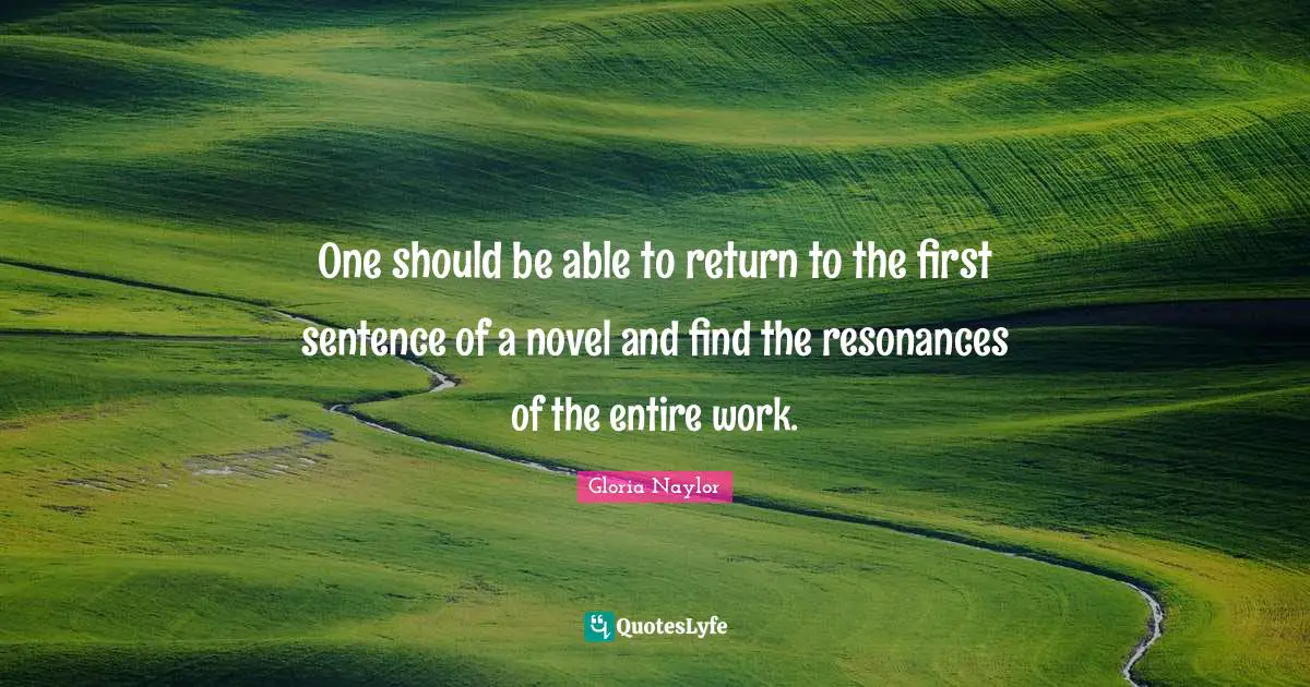 One should be able to return to the first sentence of a novel and find the resonances of the entire work.