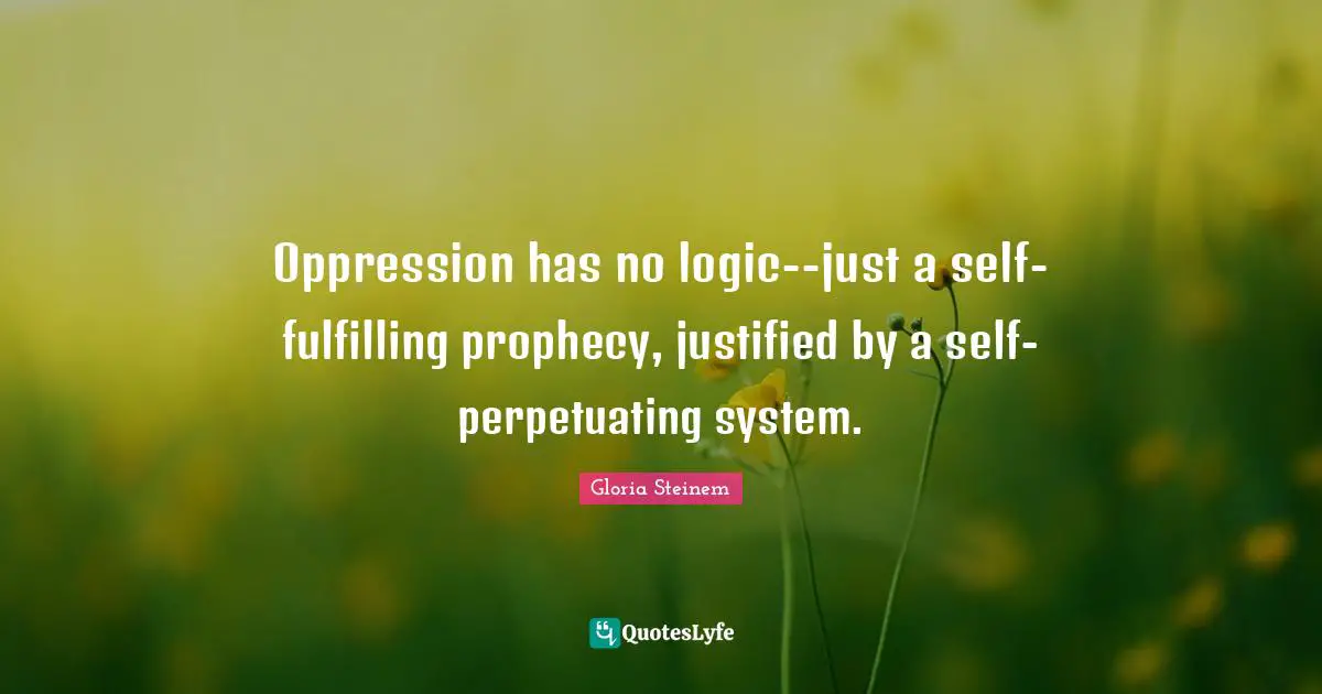 Oppression has no logic--just a self-fulfilling prophecy, justified by a self-perpetuating system.