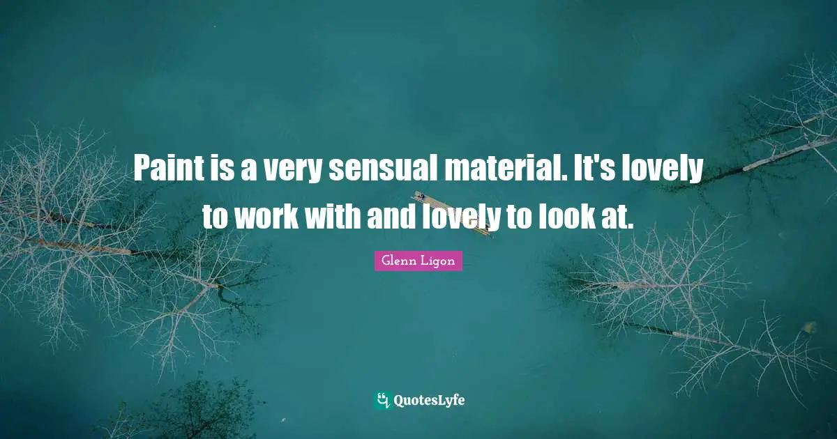 Paint is a very sensual material. It's lovely to work with and lovely to look at.