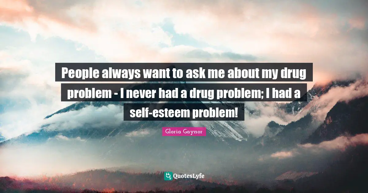 Gloria Gaynor Quotes: "People always want to ask me about my drug problem - I never had a drug problem; I had a self-esteem problem!"
