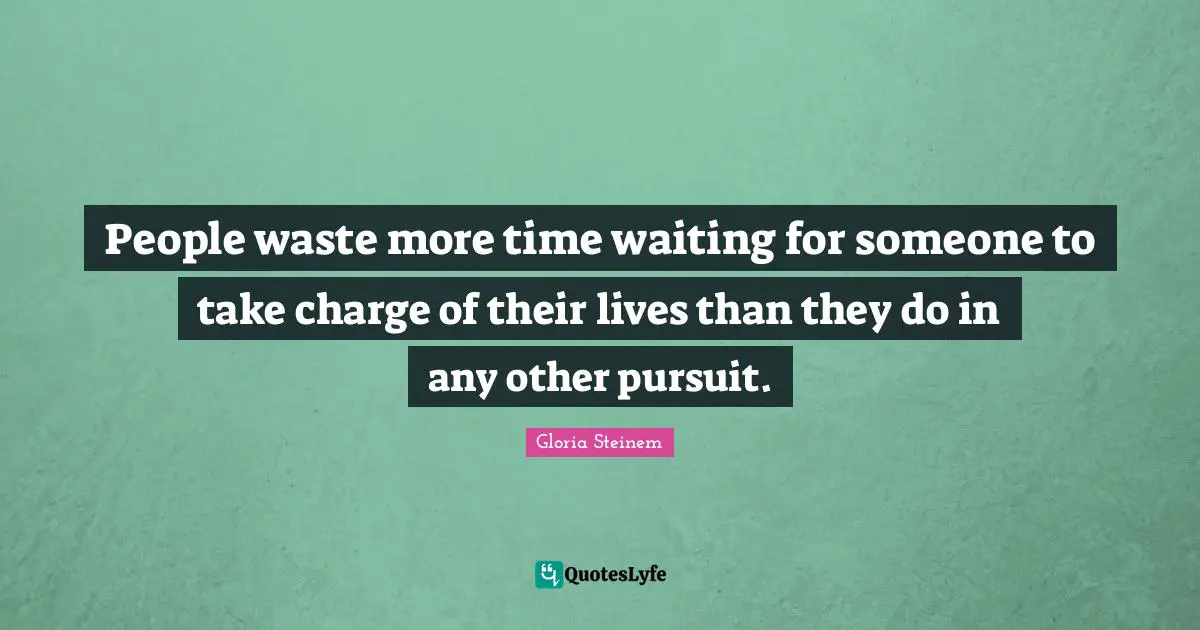 People waste more time waiting for someone to take charge of their lives than they do in any other pursuit.