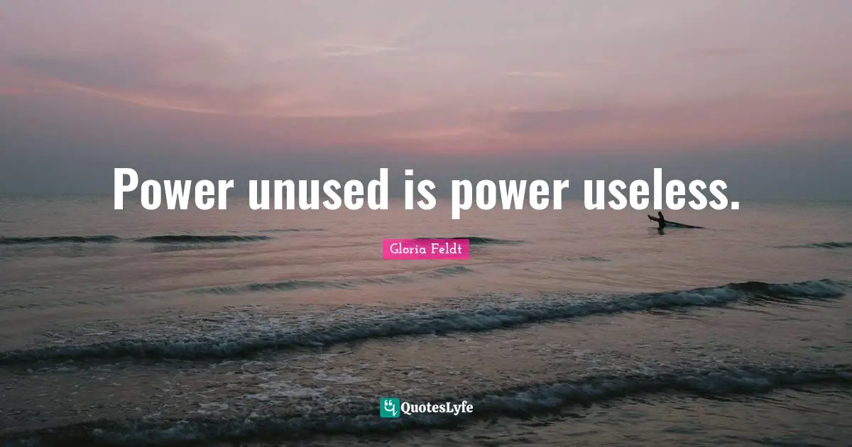 Gloria Feldt Quotes: "Power unused is power useless."