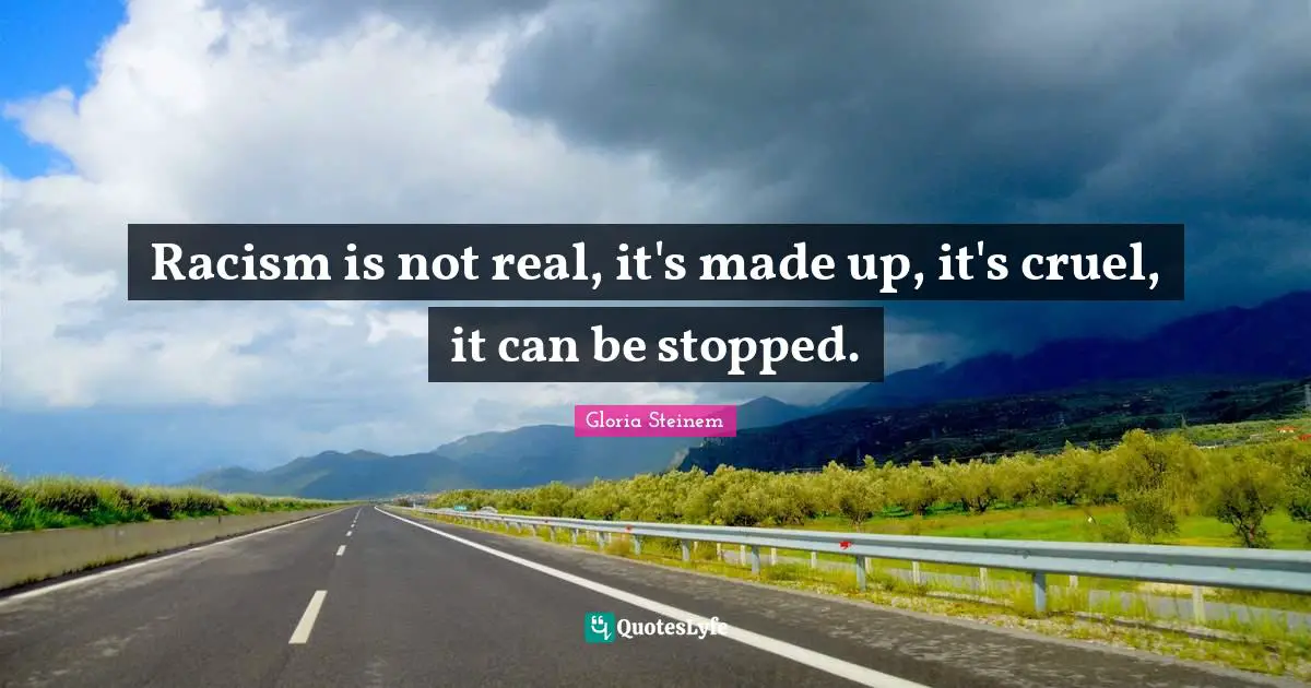Racism is not real, it's made up, it's cruel, it can be stopped.