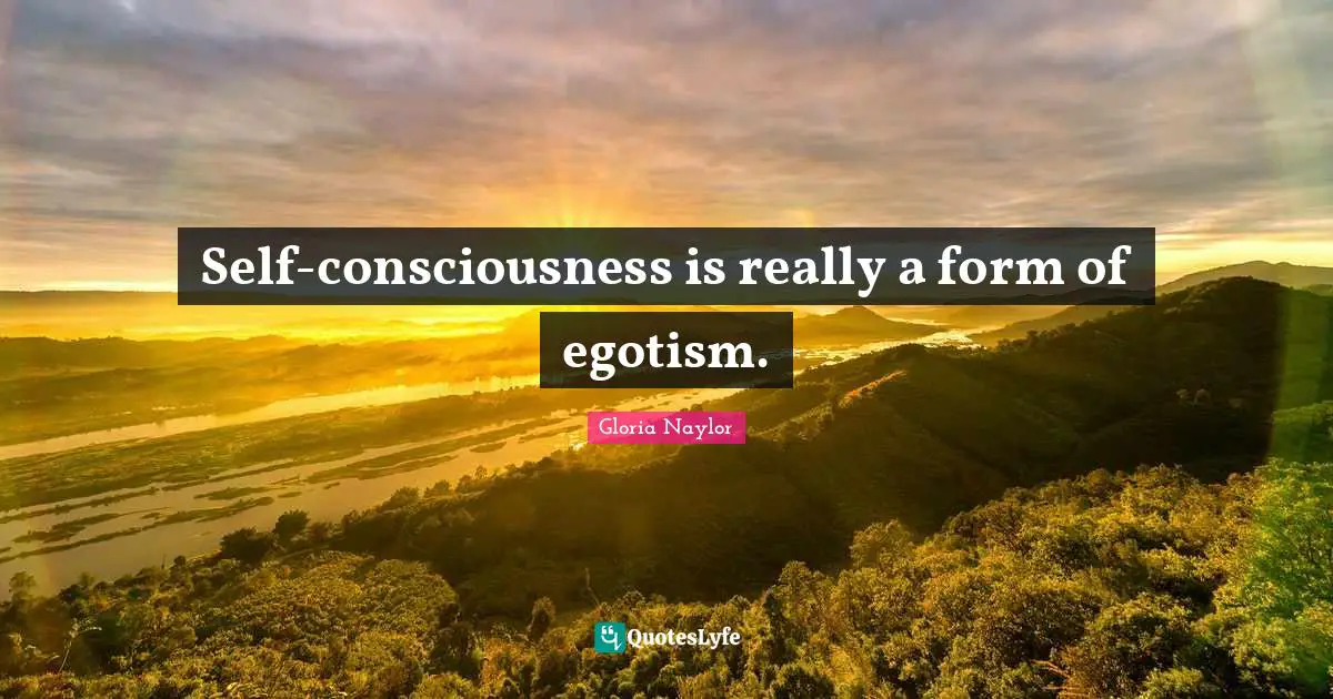Self-consciousness is really a form of egotism.