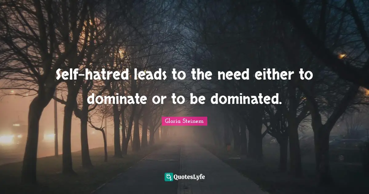 Self-hatred leads to the need either to dominate or to be dominated.
