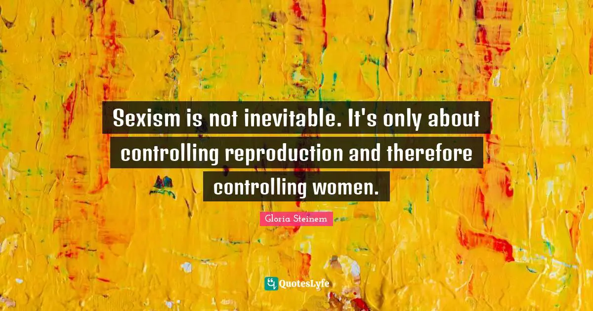 Controlling Quotes: "Sexism is not inevitable. It's only about controlling reproduction and therefore controlling women."