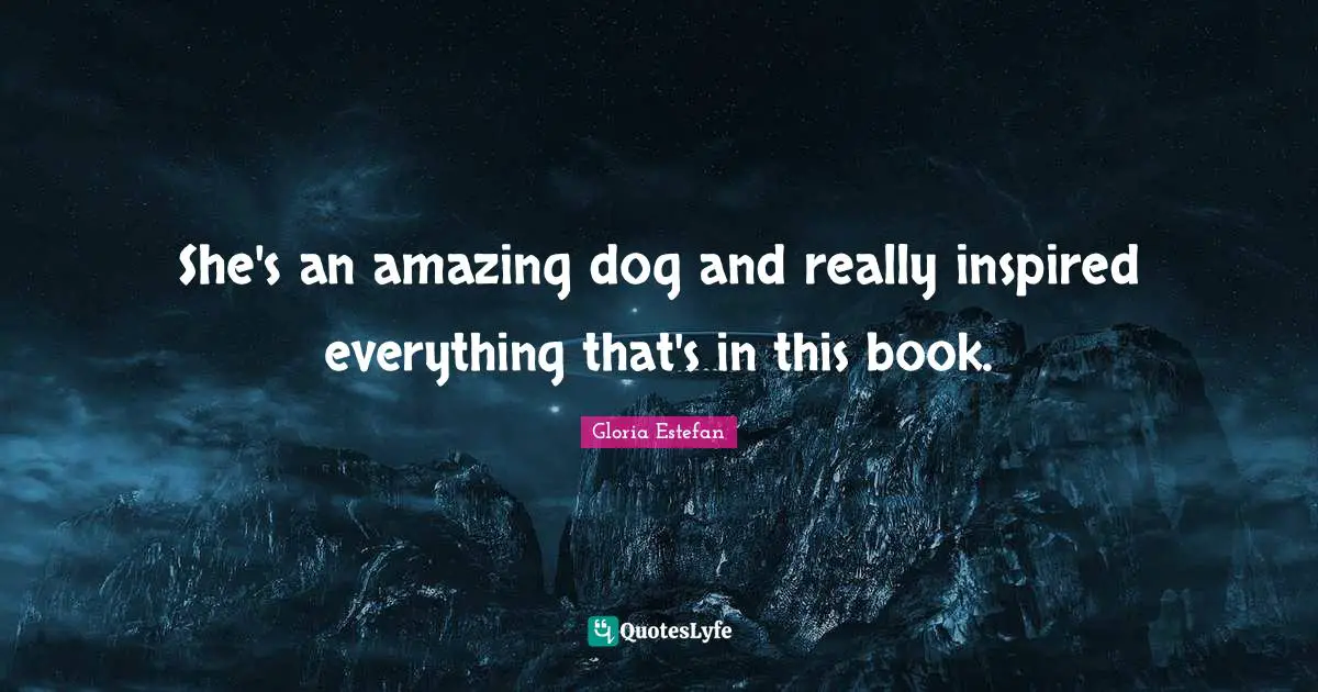Gloria Estefan Quotes: "She's an amazing dog and really inspired everything that's in this book."