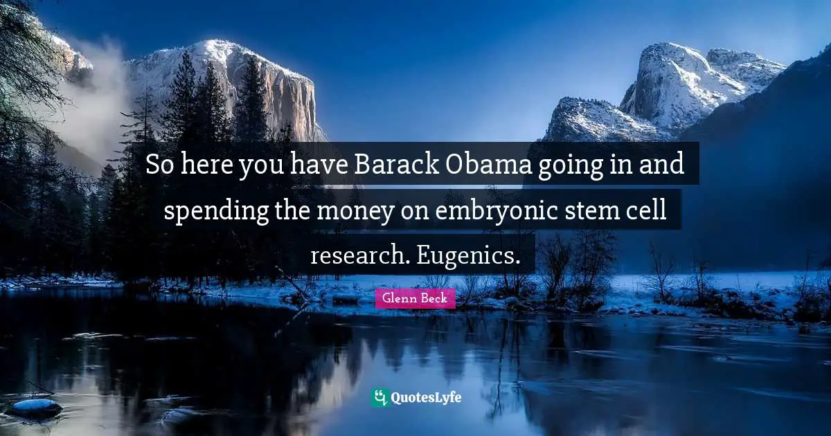 So here you have Barack Obama going in and spending the money on embryonic stem cell research. Eugenics.