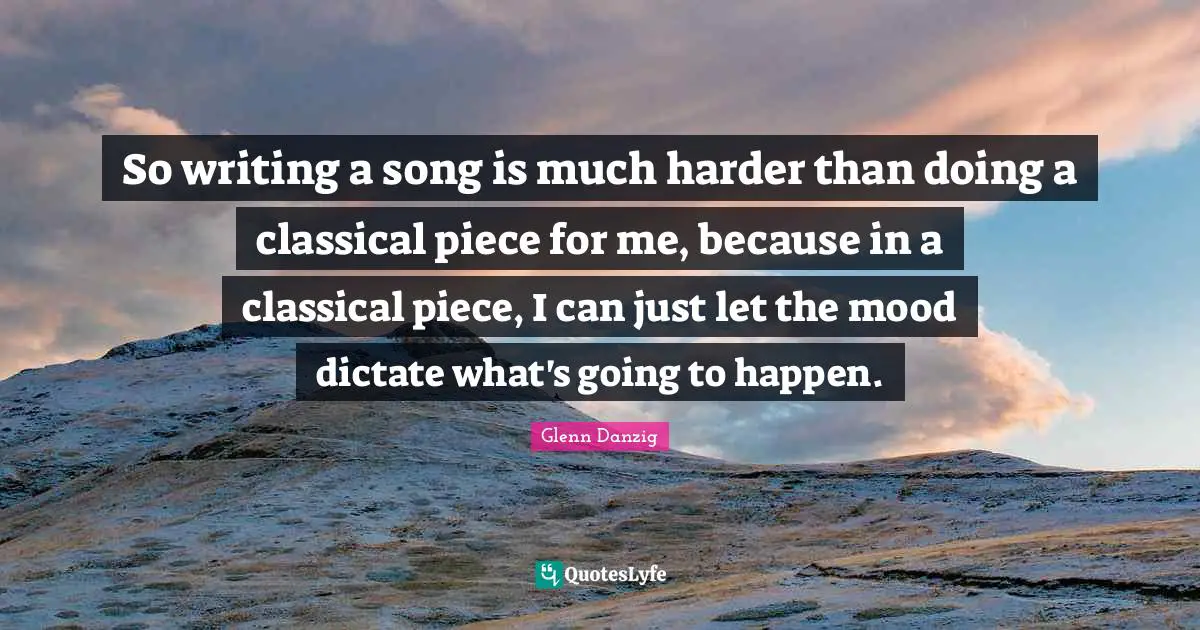 So writing a song is much harder than doing a classical piece for me, because in a classical piece, I can just let the mood dictate what's going to happen.