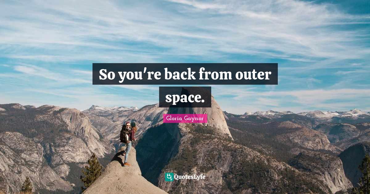 So you're back from outer space.... Quote by Gloria Gaynor QuotesLyfe