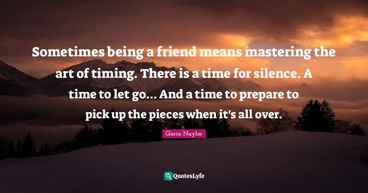 Sometimes being a friend means mastering the art of timing. There is a time for silence. A time to let go... And a time to prepare to pick up the pieces when it's all over.